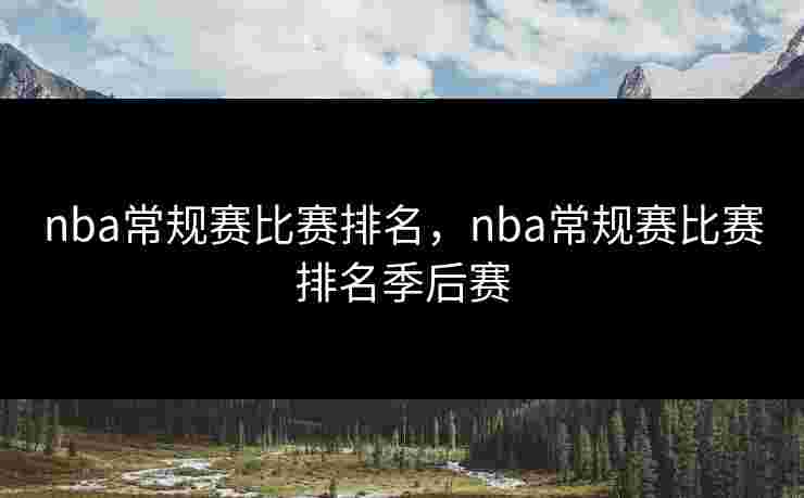 nba常规赛比赛排名，nba常规赛比赛排名季后赛