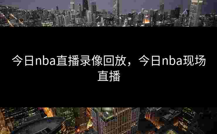 今日nba直播录像回放，今日nba现场直播