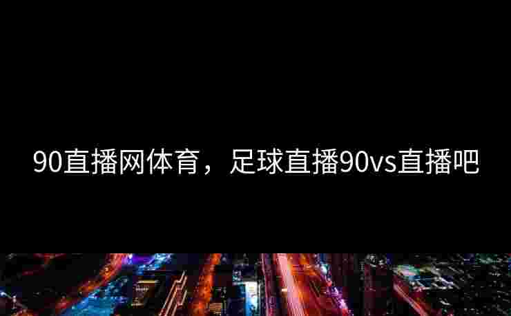 90直播网体育，足球直播90vs直播吧