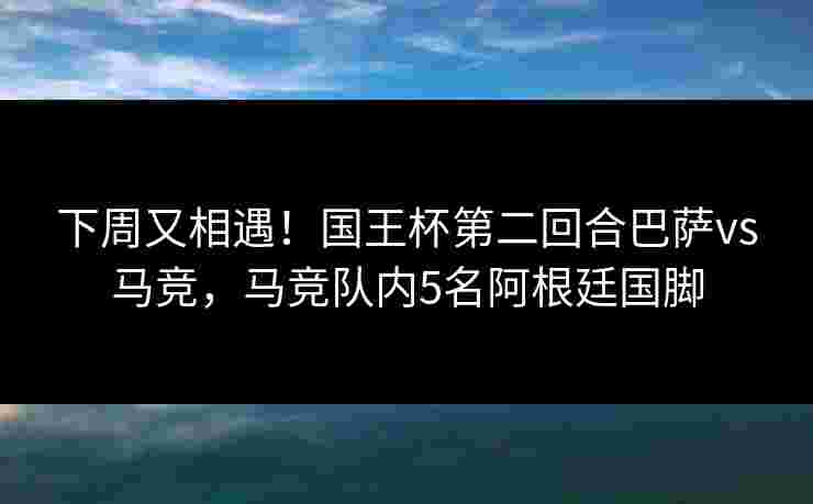 下周又相遇!国王杯第二回合巴萨vs马竞,马竞队内5名阿根廷国脚 下周又相遇!国王杯第二回合巴萨vs马竞,马竞队内5名阿根廷国脚