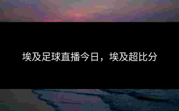 埃及足球直播今日，埃及超比分