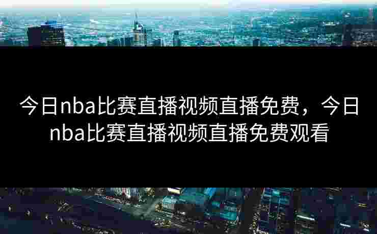 今日nba比赛直播视频直播免费，今日nba比赛直播视频直播免费观看