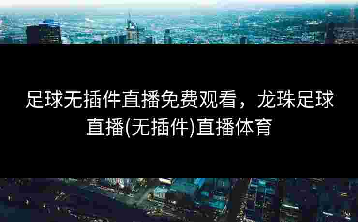 足球无插件直播免费观看，龙珠足球直播(无插件)直播体育