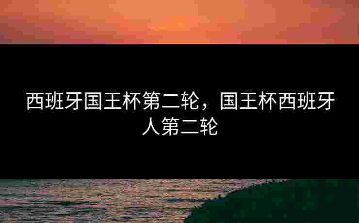 西班牙国王杯第二轮，国王杯西班牙人第二轮
