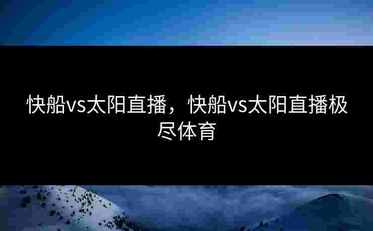 快船vs太阳直播，快船vs太阳直播极尽体育