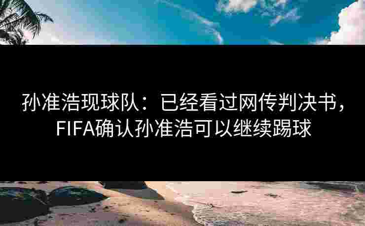 孙准浩现球队：已经看过网传判决书，FIFA确认孙准浩可以继续踢球