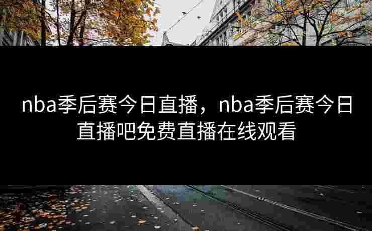 nba季后赛今日直播，nba季后赛今日直播吧免费直播在线观看