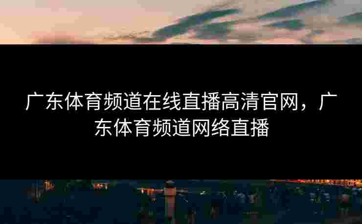 广东体育频道在线直播高清官网，广东体育频道网络直播
