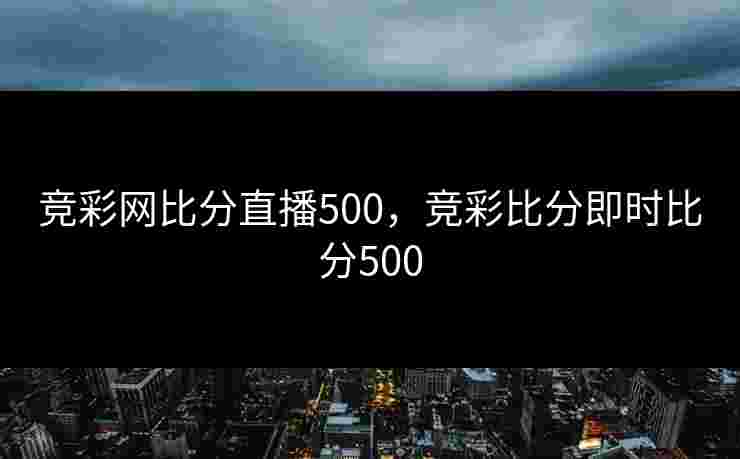 竞彩网比分直播500，竞彩比分即时比分500