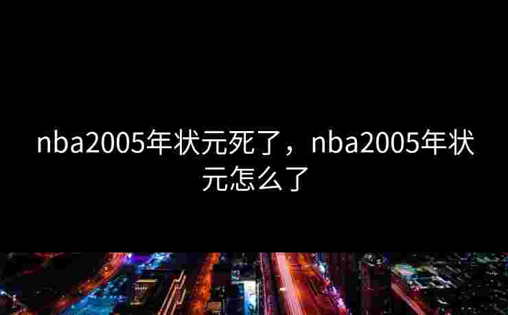 nba2005年状元死了，nba2005年状元怎么了